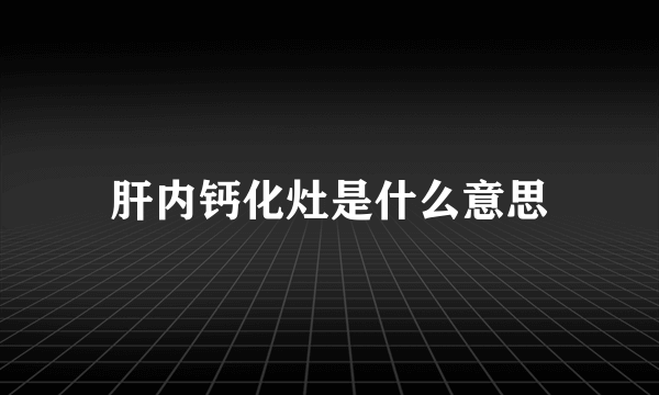 肝内钙化灶是什么意思