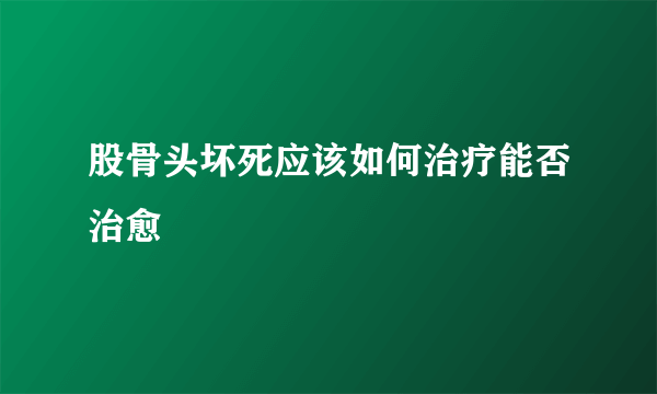 股骨头坏死应该如何治疗能否治愈