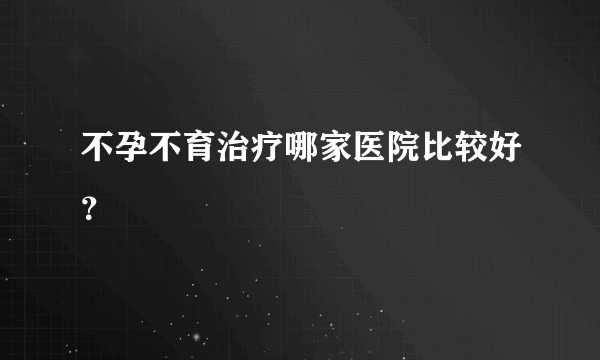 不孕不育治疗哪家医院比较好？