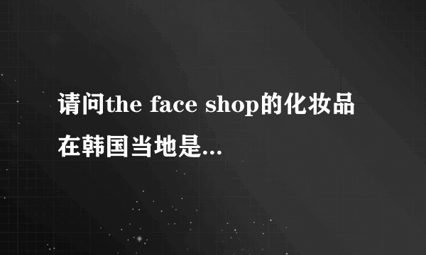 请问the face shop的化妆品在韩国当地是不是根本都没人买啊?