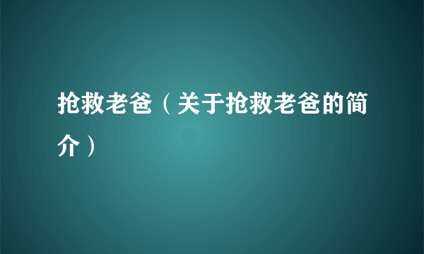 抢救老爸（关于抢救老爸的简介）