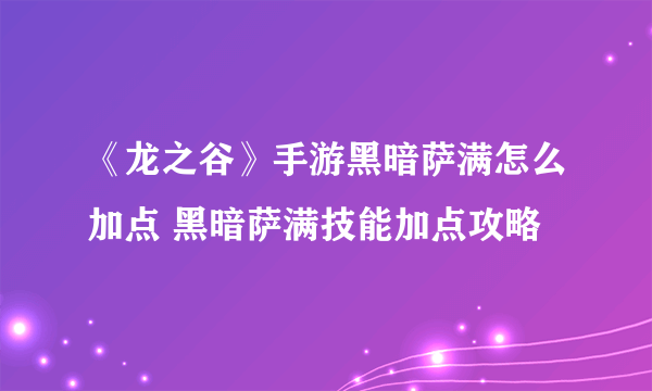 《龙之谷》手游黑暗萨满怎么加点 黑暗萨满技能加点攻略