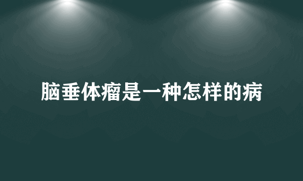 脑垂体瘤是一种怎样的病