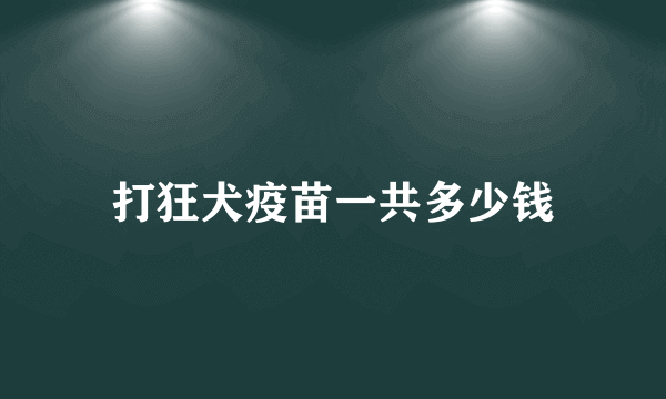 打狂犬疫苗一共多少钱