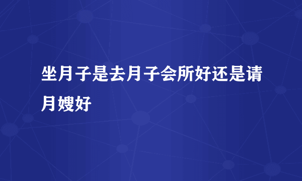 坐月子是去月子会所好还是请月嫂好