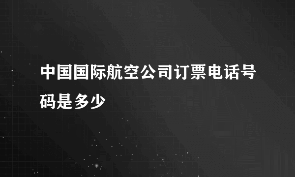 中国国际航空公司订票电话号码是多少