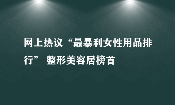 网上热议“最暴利女性用品排行” 整形美容居榜首