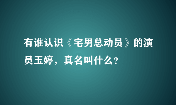 有谁认识《宅男总动员》的演员玉婷，真名叫什么？