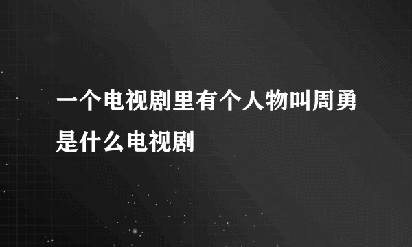 一个电视剧里有个人物叫周勇是什么电视剧