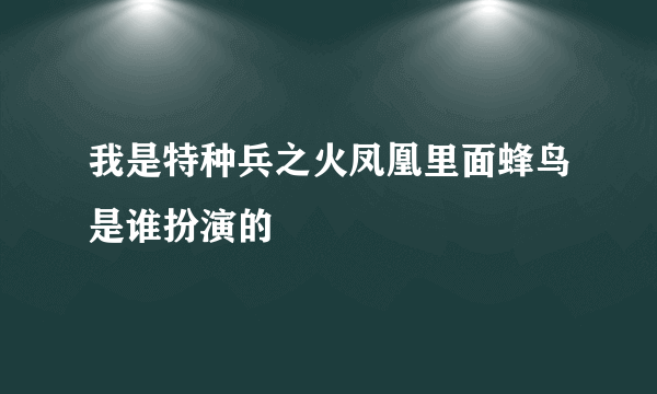 我是特种兵之火凤凰里面蜂鸟是谁扮演的