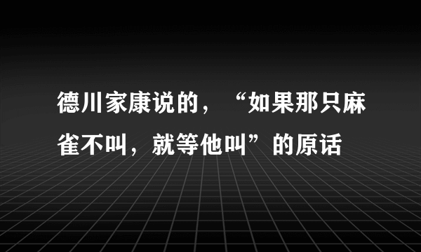 德川家康说的，“如果那只麻雀不叫，就等他叫”的原话