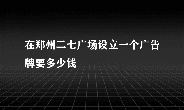 在郑州二七广场设立一个广告牌要多少钱