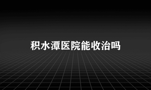 积水潭医院能收治吗