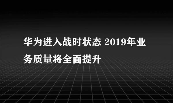 华为进入战时状态 2019年业务质量将全面提升