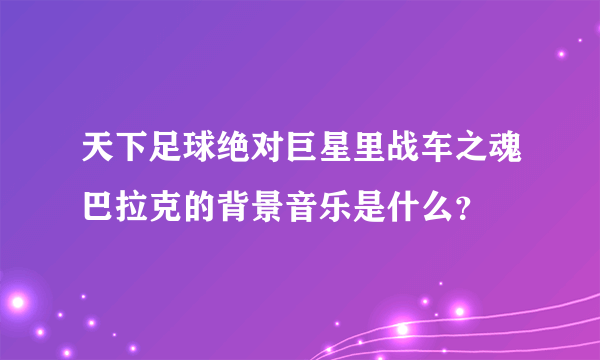 天下足球绝对巨星里战车之魂巴拉克的背景音乐是什么？