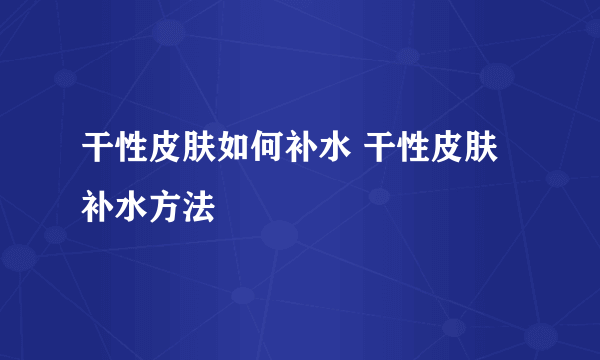 干性皮肤如何补水 干性皮肤补水方法