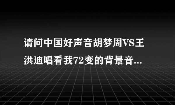 请问中国好声音胡梦周VS王洪迪唱看我72变的背景音乐有吗？