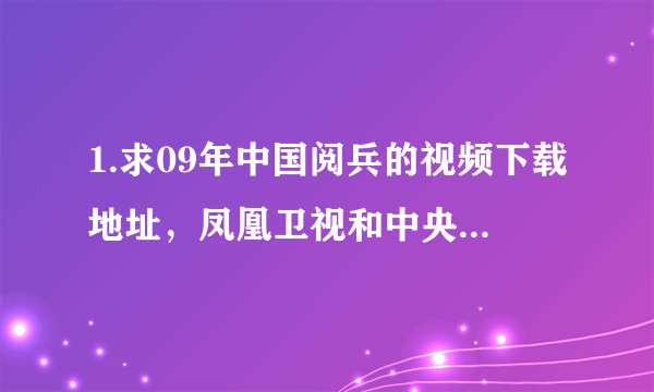 1.求09年中国阅兵的视频下载地址，凤凰卫视和中央电视台的都要，必须不低于1080P。2.俄罗斯2