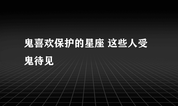 鬼喜欢保护的星座 这些人受鬼待见