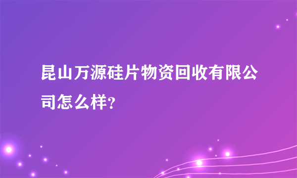 昆山万源硅片物资回收有限公司怎么样？