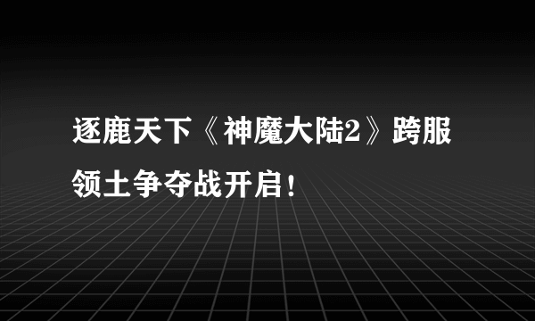 逐鹿天下《神魔大陆2》跨服领土争夺战开启！