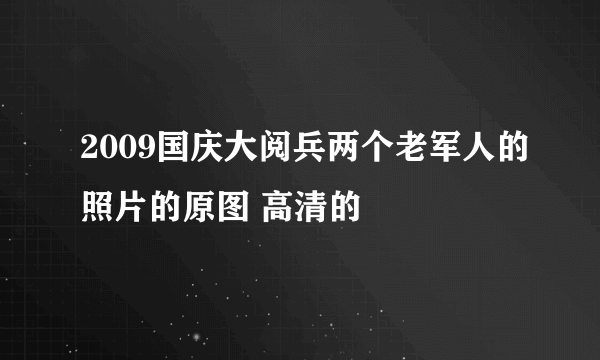 2009国庆大阅兵两个老军人的照片的原图 高清的