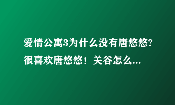 爱情公寓3为什么没有唐悠悠?很喜欢唐悠悠！关谷怎么办啊？不会和美嘉吧？不要啊？