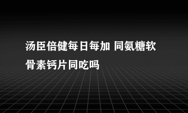 汤臣倍健每日每加 同氨糖软骨素钙片同吃吗