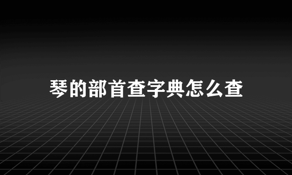 琴的部首查字典怎么查