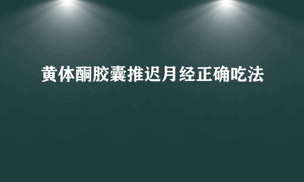 黄体酮胶囊推迟月经正确吃法