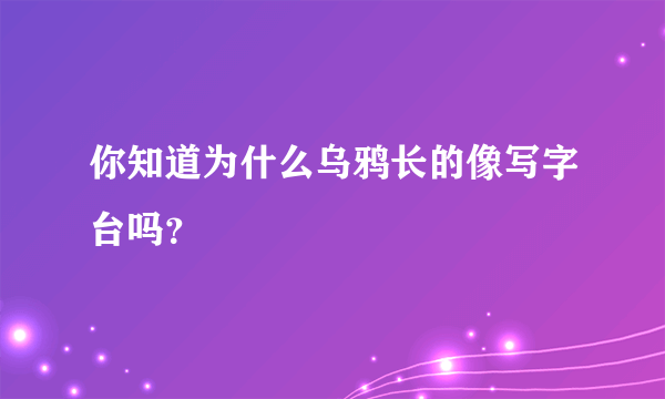 你知道为什么乌鸦长的像写字台吗？