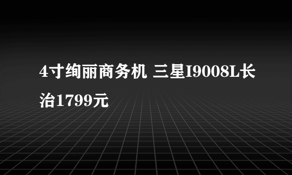 4寸绚丽商务机 三星I9008L长治1799元