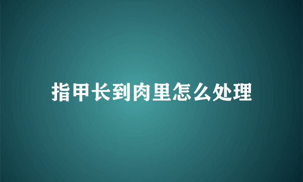 指甲长到肉里怎么处理