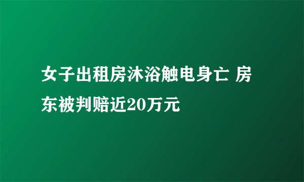 女子出租房沐浴触电身亡 房东被判赔近20万元