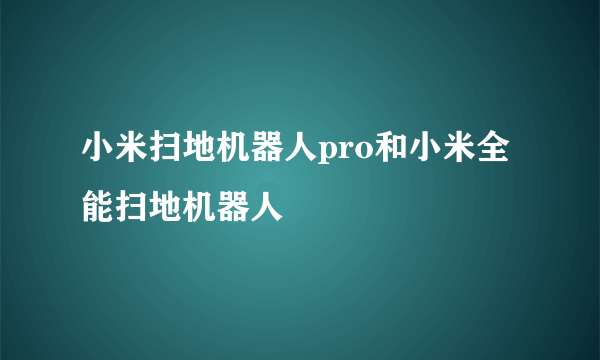 小米扫地机器人pro和小米全能扫地机器人