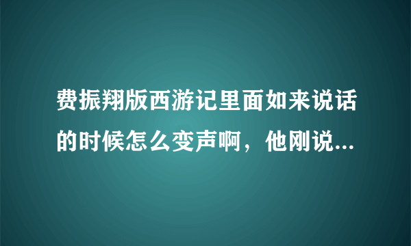 费振翔版西游记里面如来说话的时候怎么变声啊，他刚说完一句，怎么下一句就变成了另外一个人的声音了