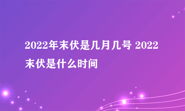 2022年末伏是几月几号 2022末伏是什么时间