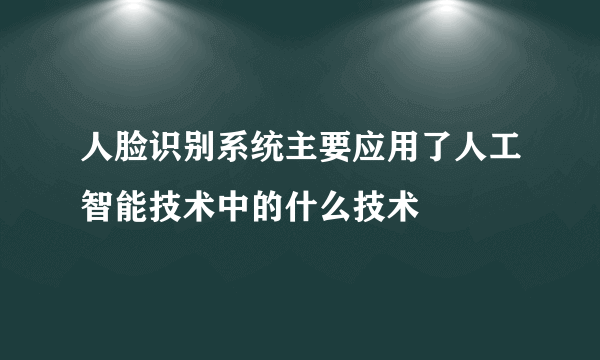 人脸识别系统主要应用了人工智能技术中的什么技术