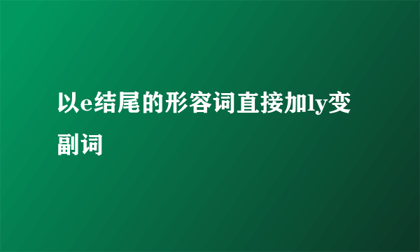 以e结尾的形容词直接加ly变副词