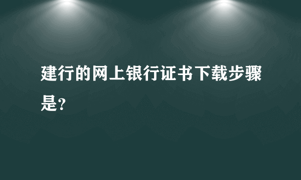 建行的网上银行证书下载步骤是？