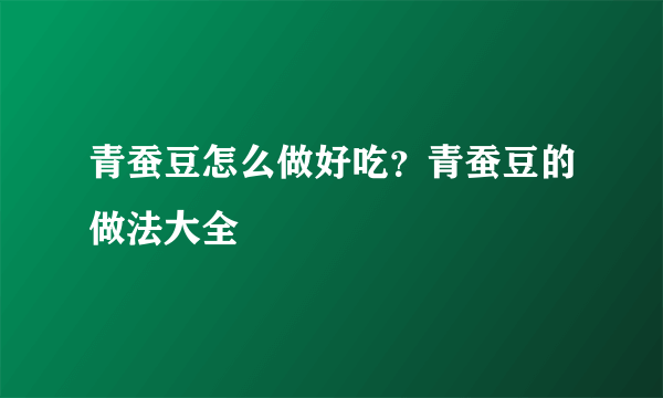 青蚕豆怎么做好吃？青蚕豆的做法大全