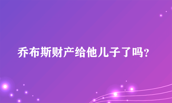 乔布斯财产给他儿子了吗？