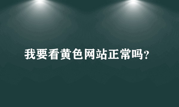 我要看黄色网站正常吗？