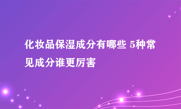 化妆品保湿成分有哪些 5种常见成分谁更厉害