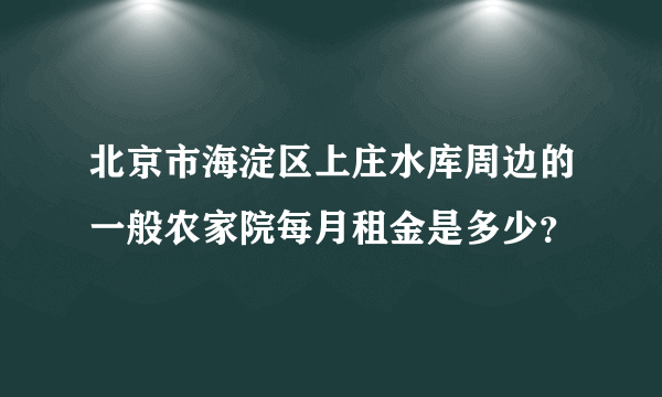 北京市海淀区上庄水库周边的一般农家院每月租金是多少？