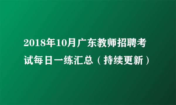 2018年10月广东教师招聘考试每日一练汇总（持续更新）