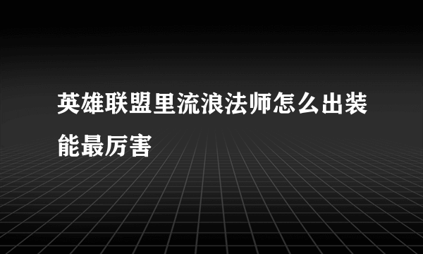 英雄联盟里流浪法师怎么出装能最厉害