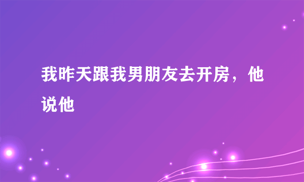 我昨天跟我男朋友去开房，他说他