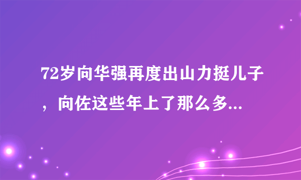 72岁向华强再度出山力挺儿子，向佐这些年上了那么多综艺为何还是不红？