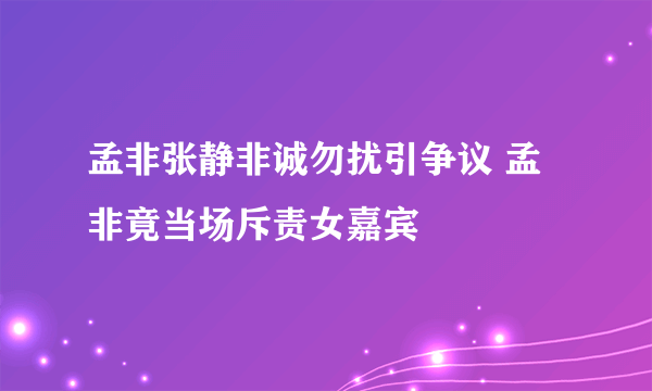 孟非张静非诚勿扰引争议 孟非竟当场斥责女嘉宾